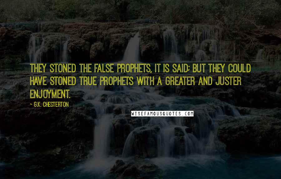 G.K. Chesterton Quotes: They stoned the false prophets, it is said; but they could have stoned true prophets with a greater and juster enjoyment.