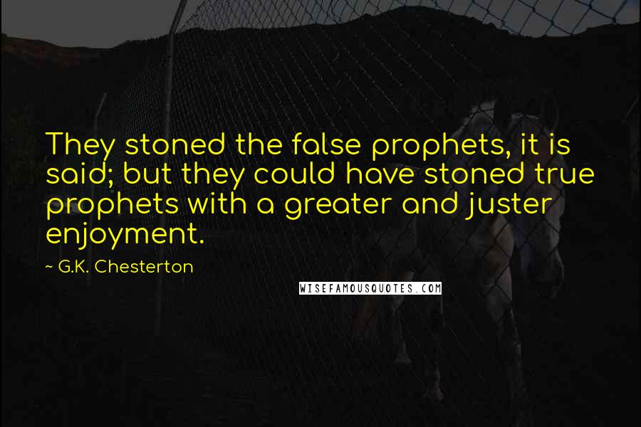 G.K. Chesterton Quotes: They stoned the false prophets, it is said; but they could have stoned true prophets with a greater and juster enjoyment.