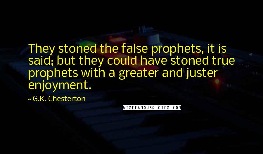 G.K. Chesterton Quotes: They stoned the false prophets, it is said; but they could have stoned true prophets with a greater and juster enjoyment.
