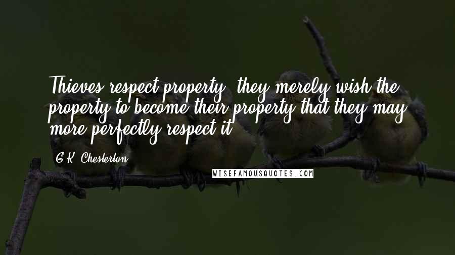 G.K. Chesterton Quotes: Thieves respect property; they merely wish the property to become their property that they may more perfectly respect it.