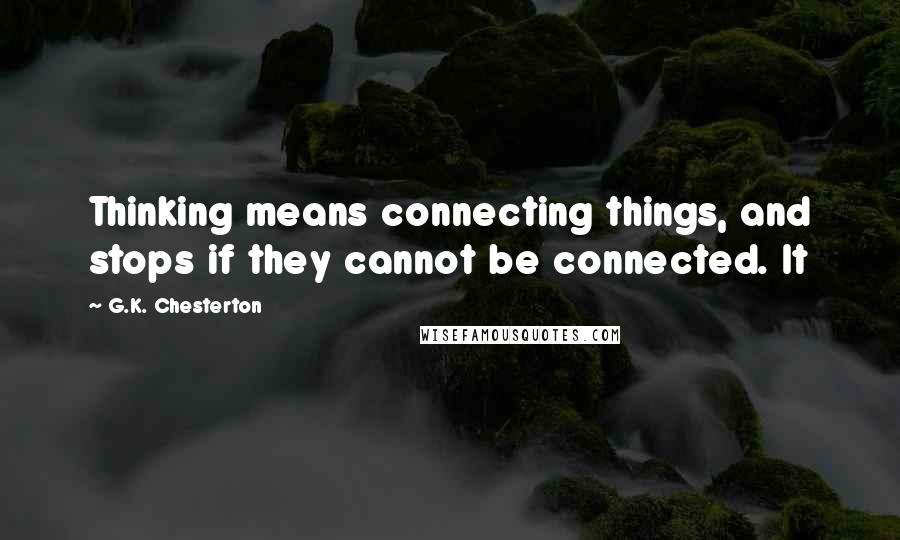 G.K. Chesterton Quotes: Thinking means connecting things, and stops if they cannot be connected. It