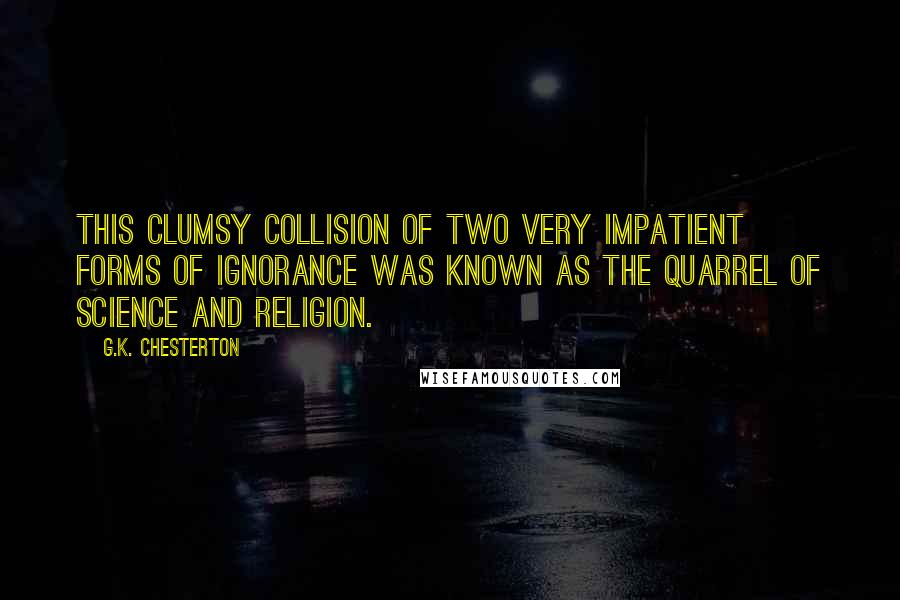 G.K. Chesterton Quotes: This clumsy collision of two very impatient forms of ignorance was known as the quarrel of Science and Religion.