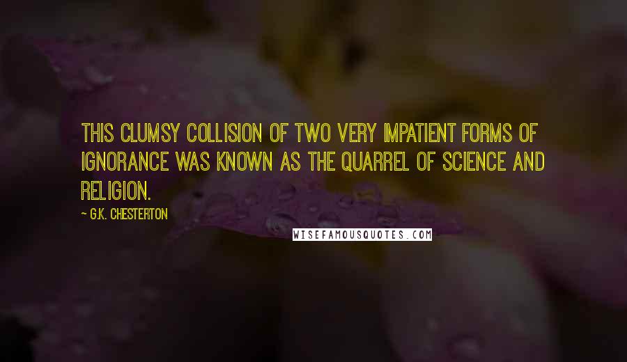 G.K. Chesterton Quotes: This clumsy collision of two very impatient forms of ignorance was known as the quarrel of Science and Religion.