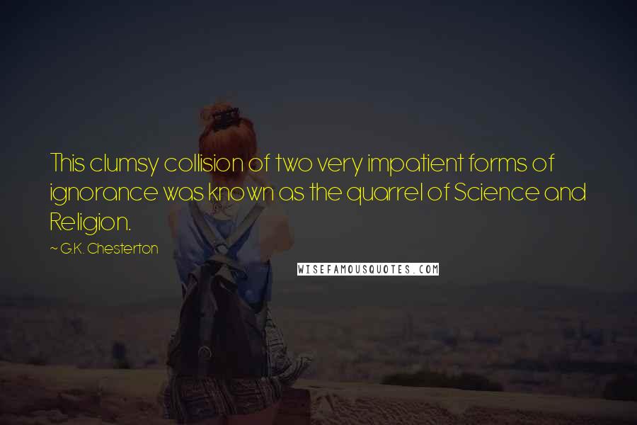 G.K. Chesterton Quotes: This clumsy collision of two very impatient forms of ignorance was known as the quarrel of Science and Religion.