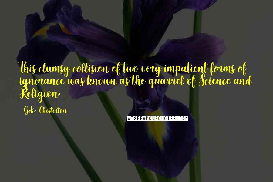 G.K. Chesterton Quotes: This clumsy collision of two very impatient forms of ignorance was known as the quarrel of Science and Religion.