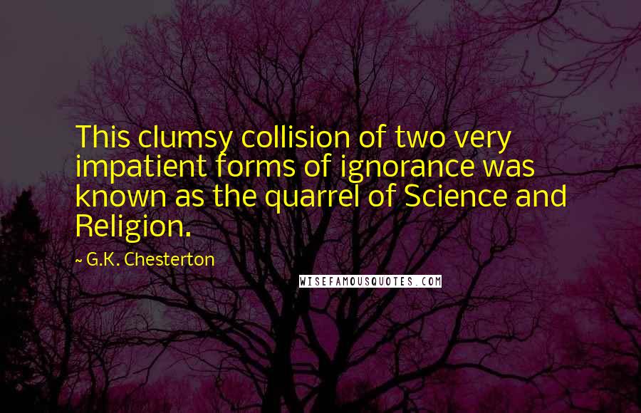 G.K. Chesterton Quotes: This clumsy collision of two very impatient forms of ignorance was known as the quarrel of Science and Religion.