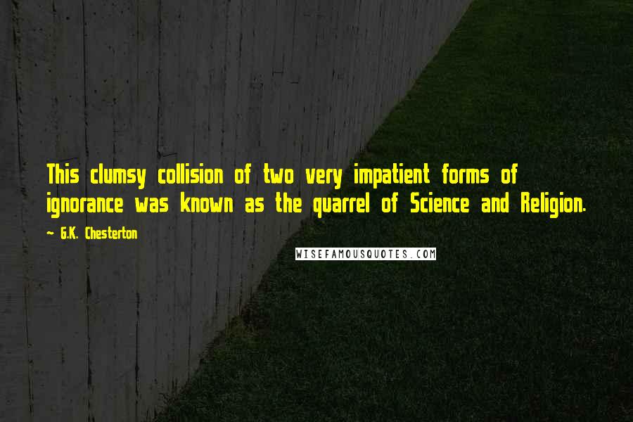 G.K. Chesterton Quotes: This clumsy collision of two very impatient forms of ignorance was known as the quarrel of Science and Religion.