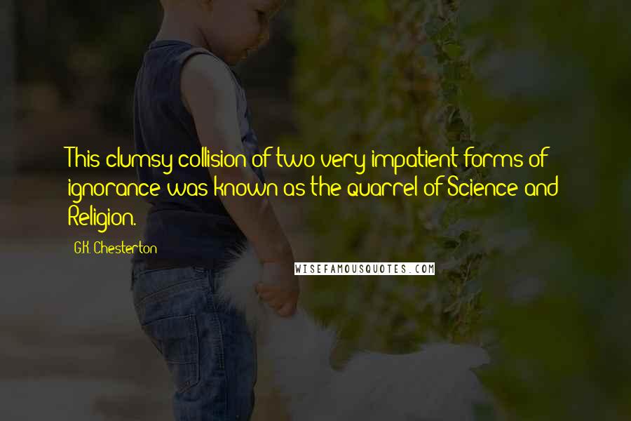 G.K. Chesterton Quotes: This clumsy collision of two very impatient forms of ignorance was known as the quarrel of Science and Religion.