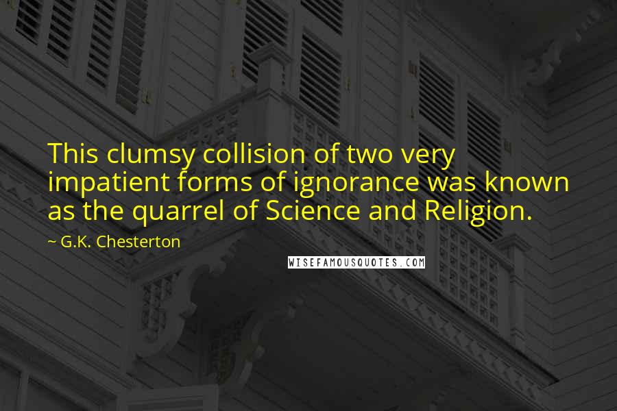 G.K. Chesterton Quotes: This clumsy collision of two very impatient forms of ignorance was known as the quarrel of Science and Religion.