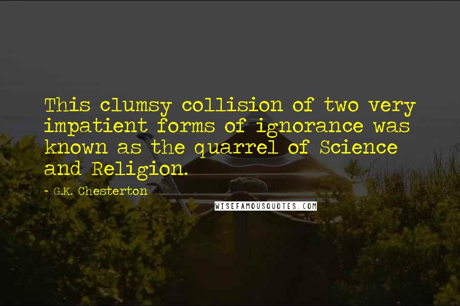 G.K. Chesterton Quotes: This clumsy collision of two very impatient forms of ignorance was known as the quarrel of Science and Religion.