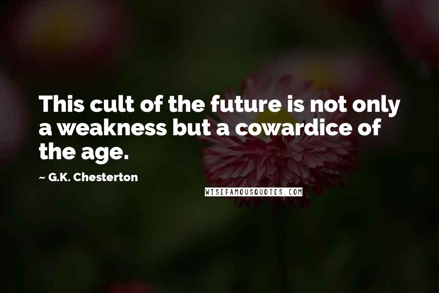 G.K. Chesterton Quotes: This cult of the future is not only a weakness but a cowardice of the age.
