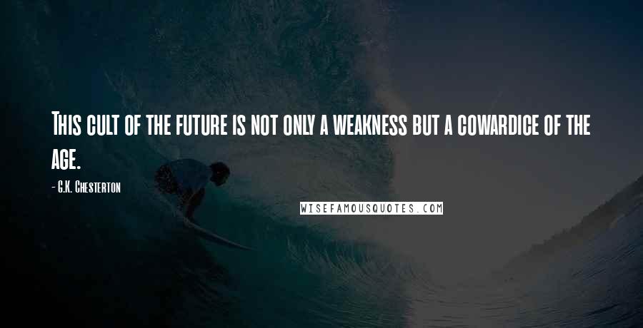 G.K. Chesterton Quotes: This cult of the future is not only a weakness but a cowardice of the age.