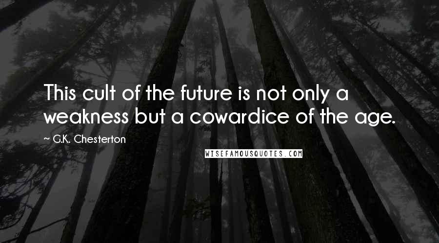 G.K. Chesterton Quotes: This cult of the future is not only a weakness but a cowardice of the age.