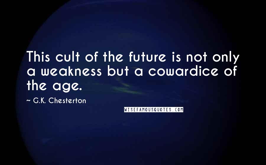 G.K. Chesterton Quotes: This cult of the future is not only a weakness but a cowardice of the age.