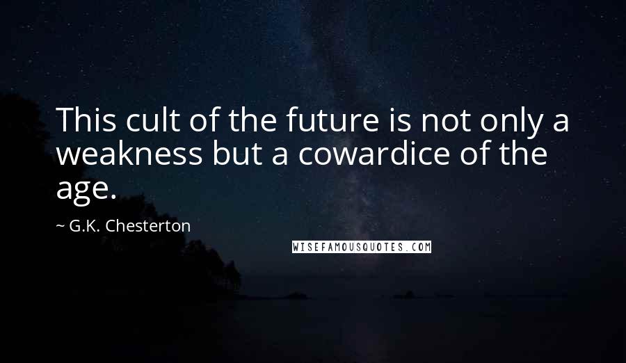 G.K. Chesterton Quotes: This cult of the future is not only a weakness but a cowardice of the age.