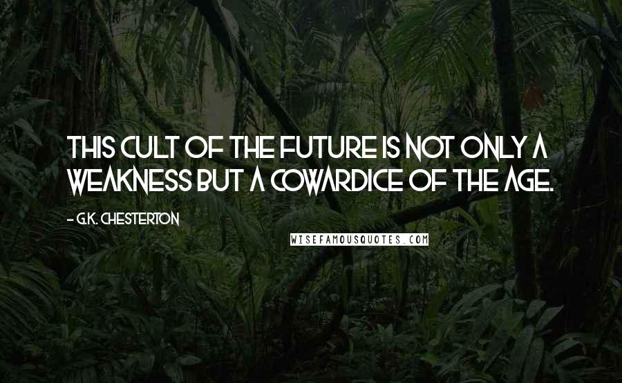 G.K. Chesterton Quotes: This cult of the future is not only a weakness but a cowardice of the age.