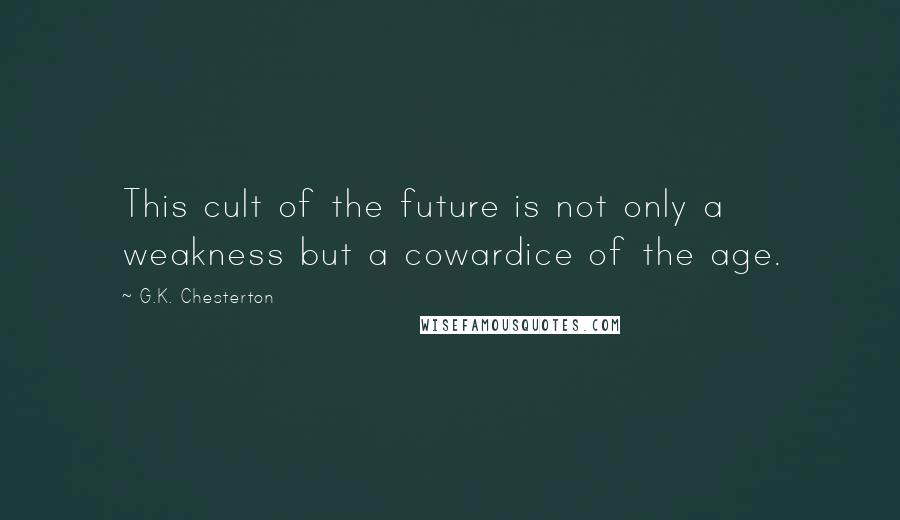 G.K. Chesterton Quotes: This cult of the future is not only a weakness but a cowardice of the age.