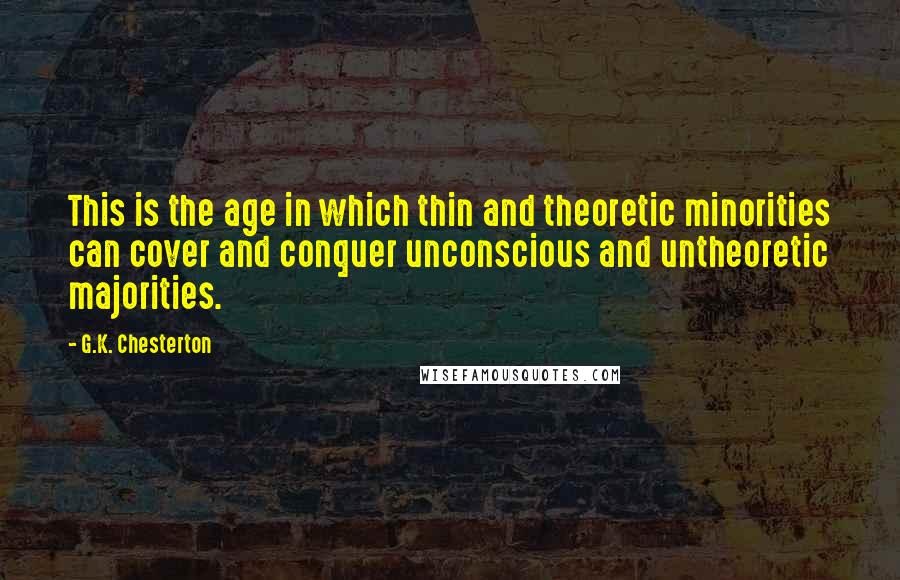 G.K. Chesterton Quotes: This is the age in which thin and theoretic minorities can cover and conquer unconscious and untheoretic majorities.