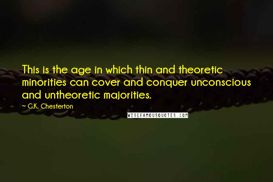 G.K. Chesterton Quotes: This is the age in which thin and theoretic minorities can cover and conquer unconscious and untheoretic majorities.