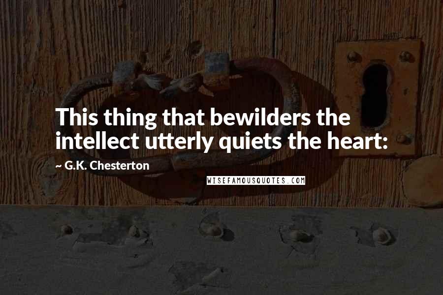 G.K. Chesterton Quotes: This thing that bewilders the intellect utterly quiets the heart: