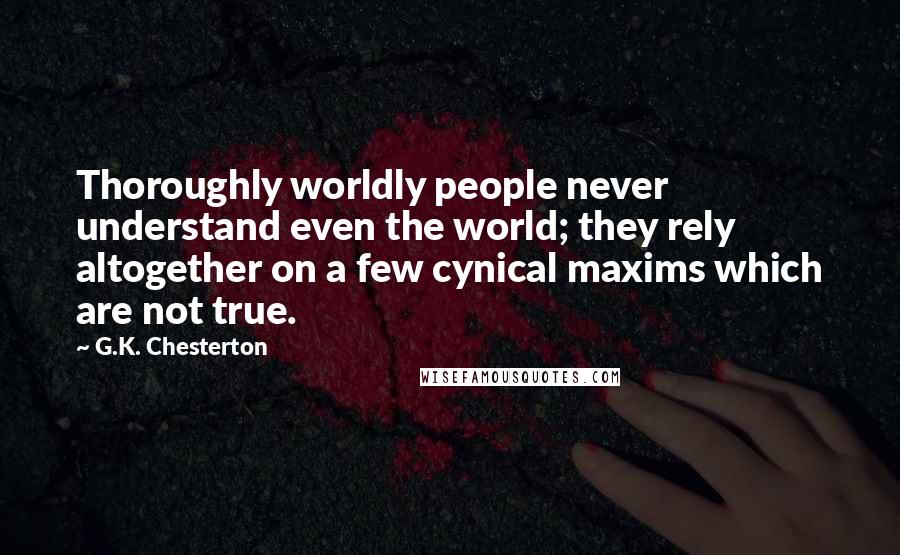G.K. Chesterton Quotes: Thoroughly worldly people never understand even the world; they rely altogether on a few cynical maxims which are not true.