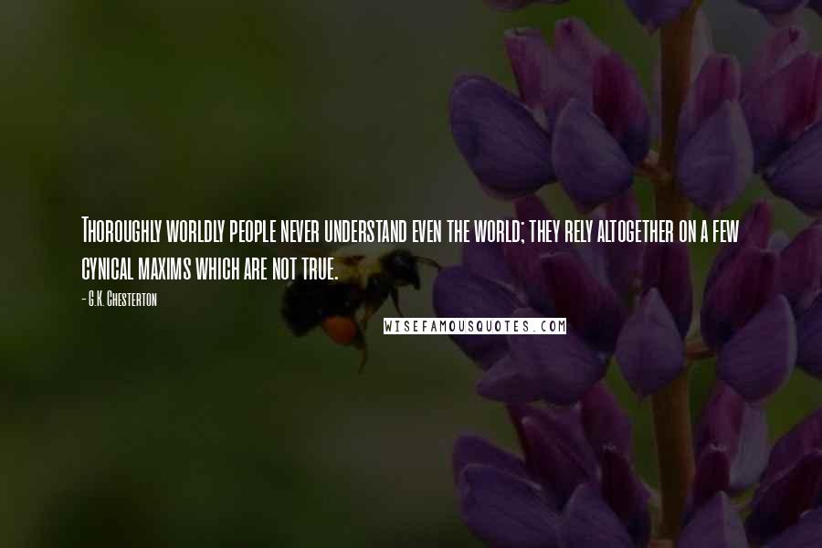 G.K. Chesterton Quotes: Thoroughly worldly people never understand even the world; they rely altogether on a few cynical maxims which are not true.