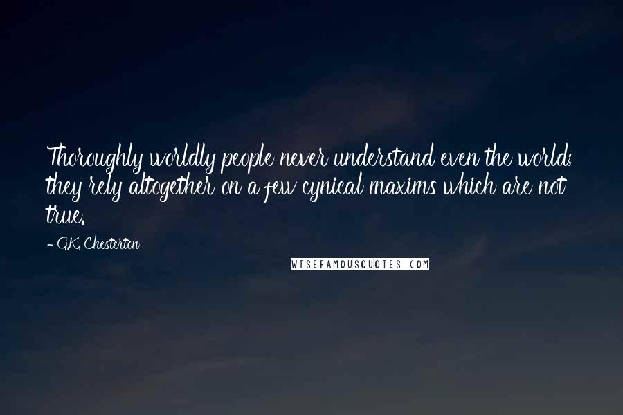 G.K. Chesterton Quotes: Thoroughly worldly people never understand even the world; they rely altogether on a few cynical maxims which are not true.