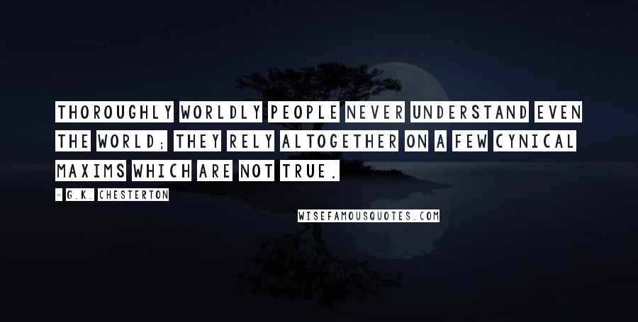 G.K. Chesterton Quotes: Thoroughly worldly people never understand even the world; they rely altogether on a few cynical maxims which are not true.