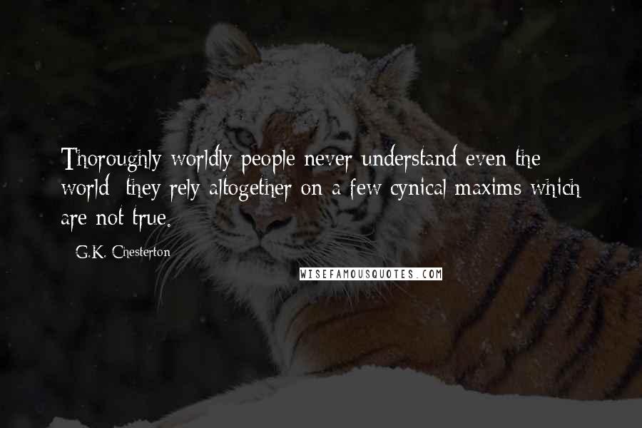 G.K. Chesterton Quotes: Thoroughly worldly people never understand even the world; they rely altogether on a few cynical maxims which are not true.
