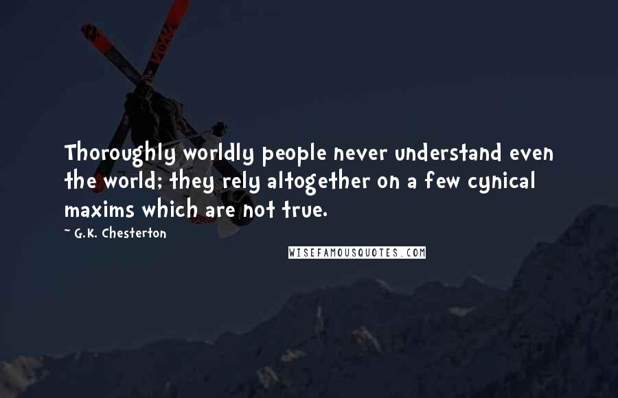 G.K. Chesterton Quotes: Thoroughly worldly people never understand even the world; they rely altogether on a few cynical maxims which are not true.