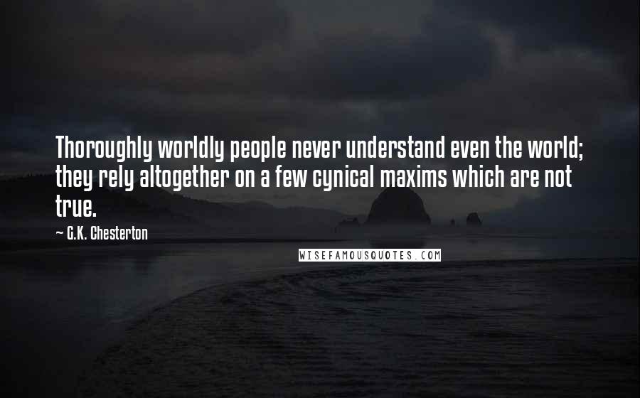 G.K. Chesterton Quotes: Thoroughly worldly people never understand even the world; they rely altogether on a few cynical maxims which are not true.
