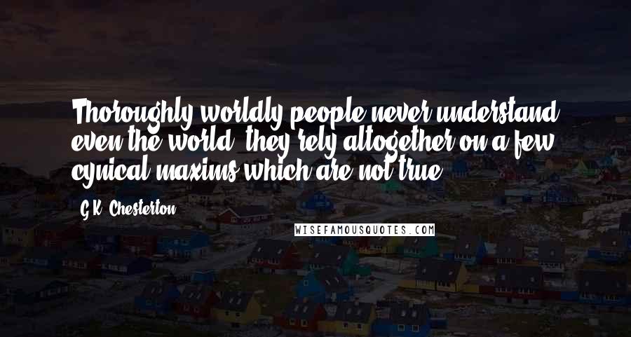 G.K. Chesterton Quotes: Thoroughly worldly people never understand even the world; they rely altogether on a few cynical maxims which are not true.
