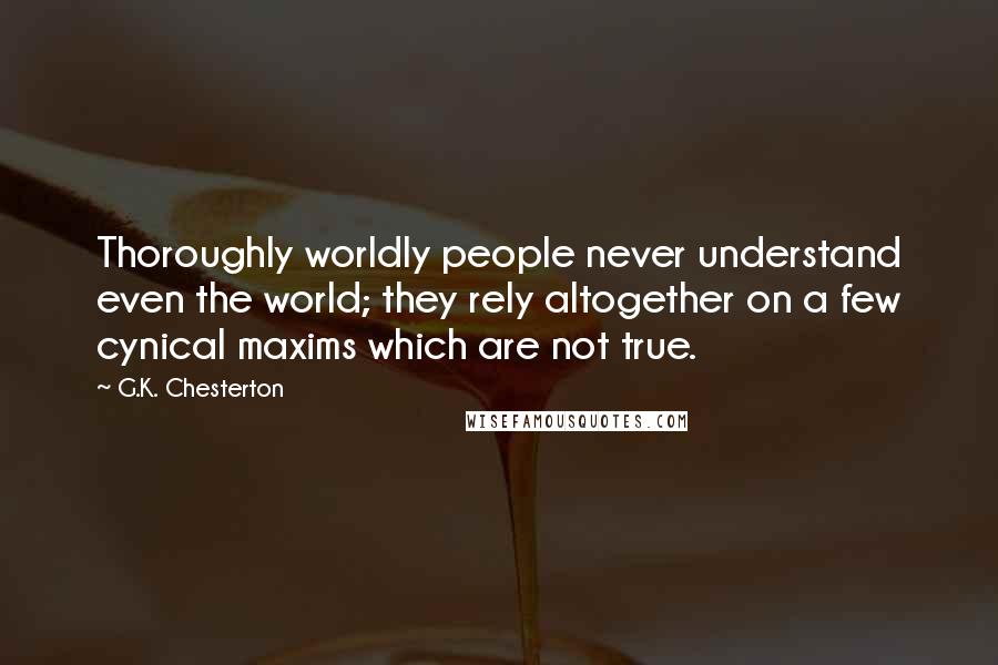G.K. Chesterton Quotes: Thoroughly worldly people never understand even the world; they rely altogether on a few cynical maxims which are not true.