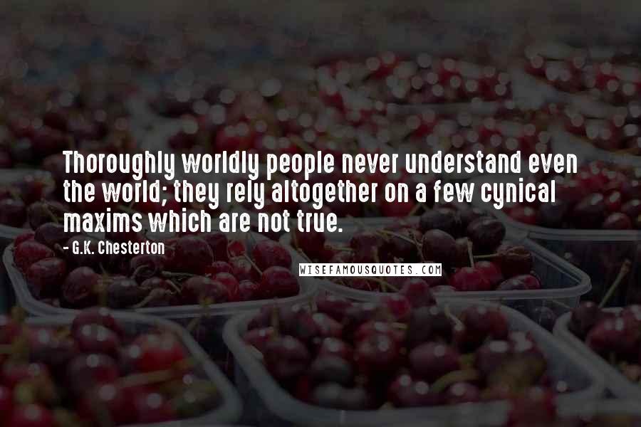 G.K. Chesterton Quotes: Thoroughly worldly people never understand even the world; they rely altogether on a few cynical maxims which are not true.