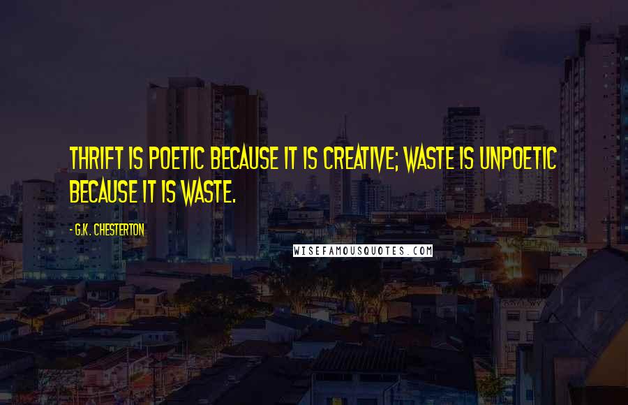 G.K. Chesterton Quotes: Thrift is poetic because it is creative; waste is unpoetic because it is waste.