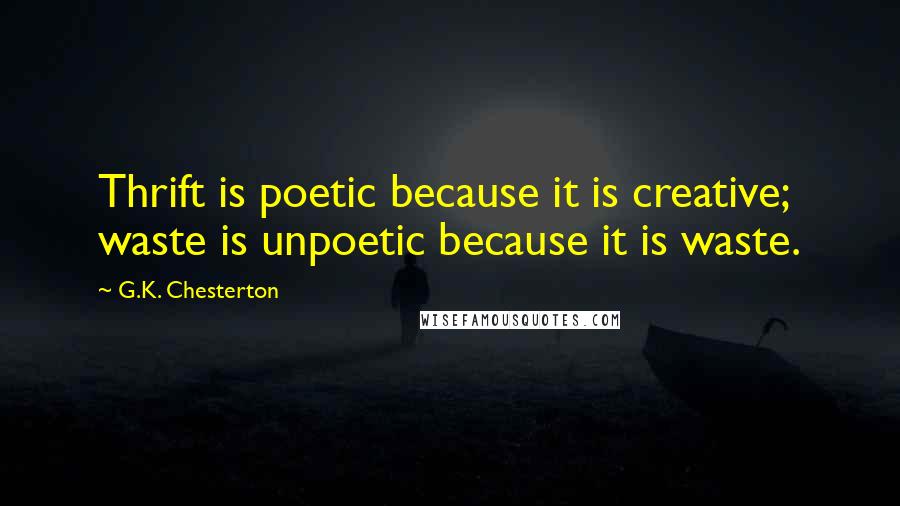G.K. Chesterton Quotes: Thrift is poetic because it is creative; waste is unpoetic because it is waste.