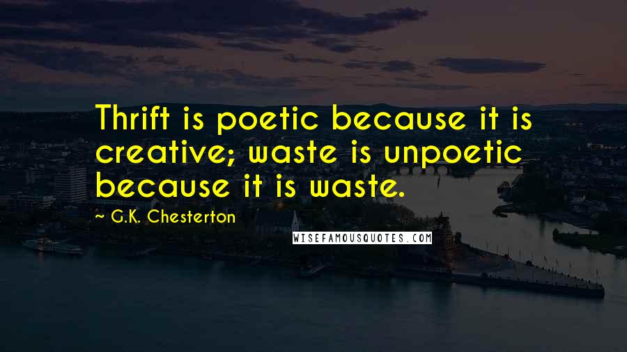 G.K. Chesterton Quotes: Thrift is poetic because it is creative; waste is unpoetic because it is waste.