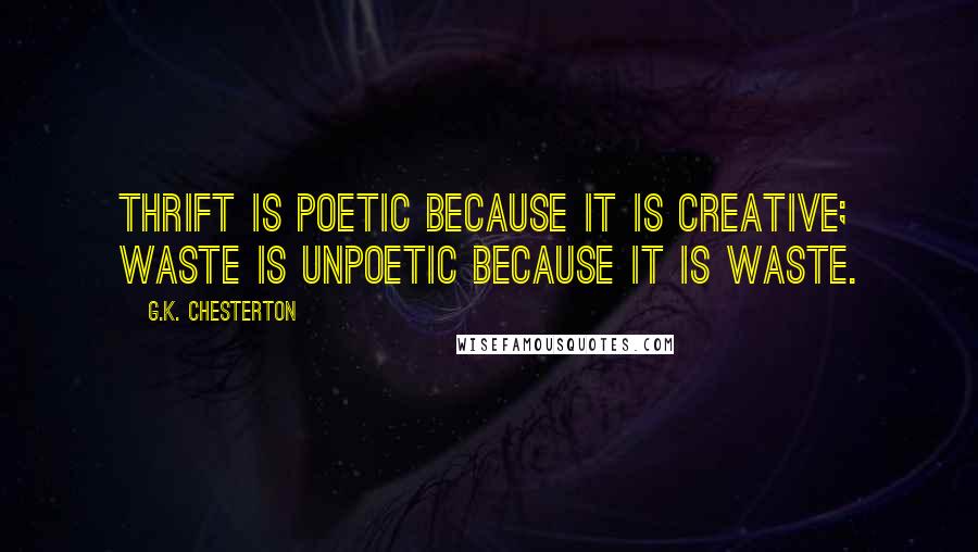 G.K. Chesterton Quotes: Thrift is poetic because it is creative; waste is unpoetic because it is waste.
