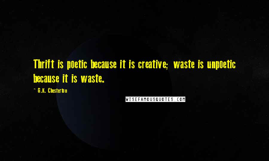 G.K. Chesterton Quotes: Thrift is poetic because it is creative; waste is unpoetic because it is waste.
