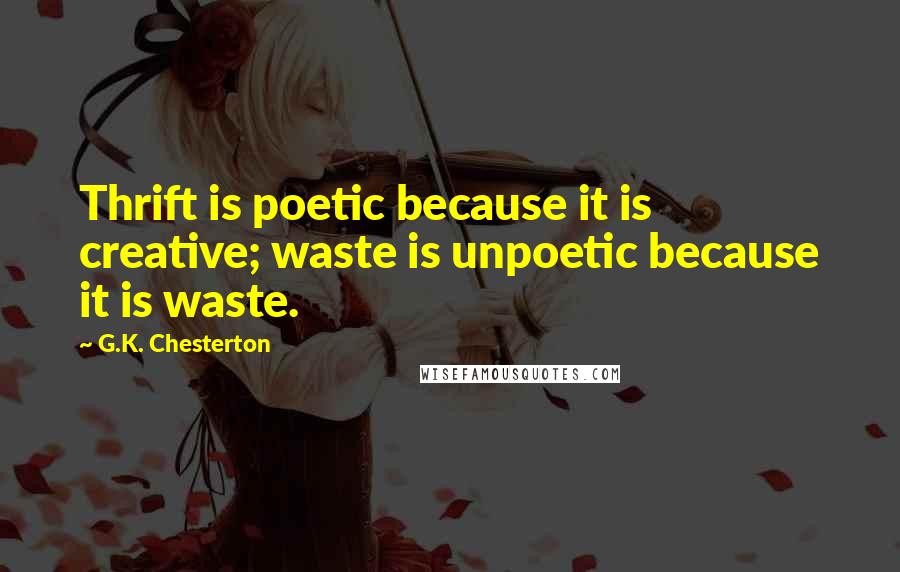 G.K. Chesterton Quotes: Thrift is poetic because it is creative; waste is unpoetic because it is waste.