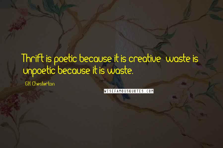G.K. Chesterton Quotes: Thrift is poetic because it is creative; waste is unpoetic because it is waste.