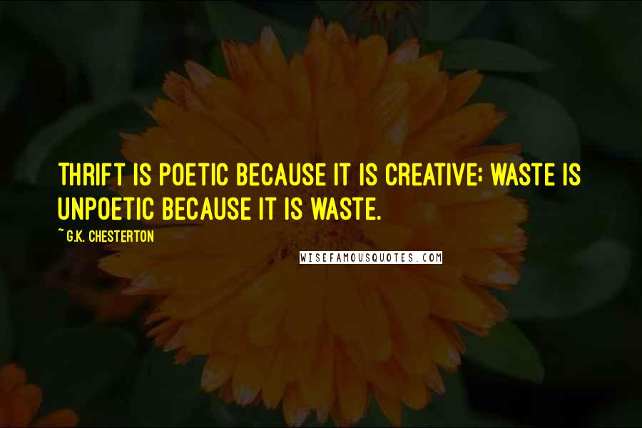 G.K. Chesterton Quotes: Thrift is poetic because it is creative; waste is unpoetic because it is waste.