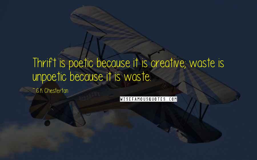 G.K. Chesterton Quotes: Thrift is poetic because it is creative; waste is unpoetic because it is waste.