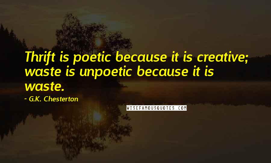 G.K. Chesterton Quotes: Thrift is poetic because it is creative; waste is unpoetic because it is waste.