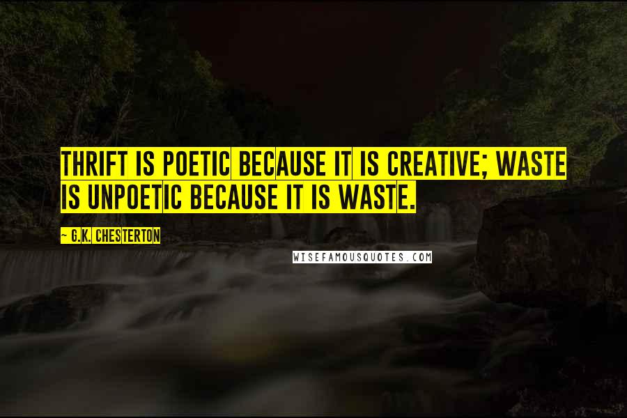 G.K. Chesterton Quotes: Thrift is poetic because it is creative; waste is unpoetic because it is waste.