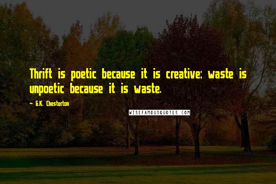 G.K. Chesterton Quotes: Thrift is poetic because it is creative; waste is unpoetic because it is waste.