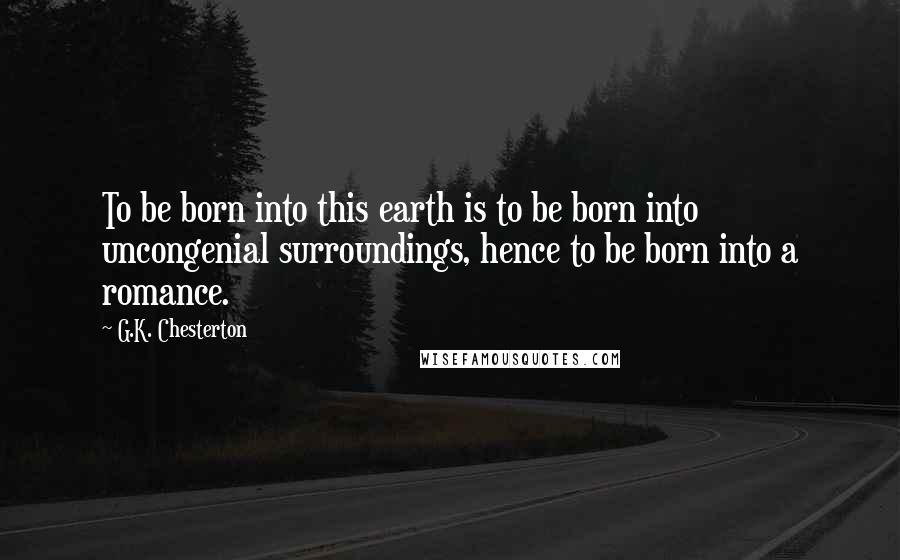 G.K. Chesterton Quotes: To be born into this earth is to be born into uncongenial surroundings, hence to be born into a romance.