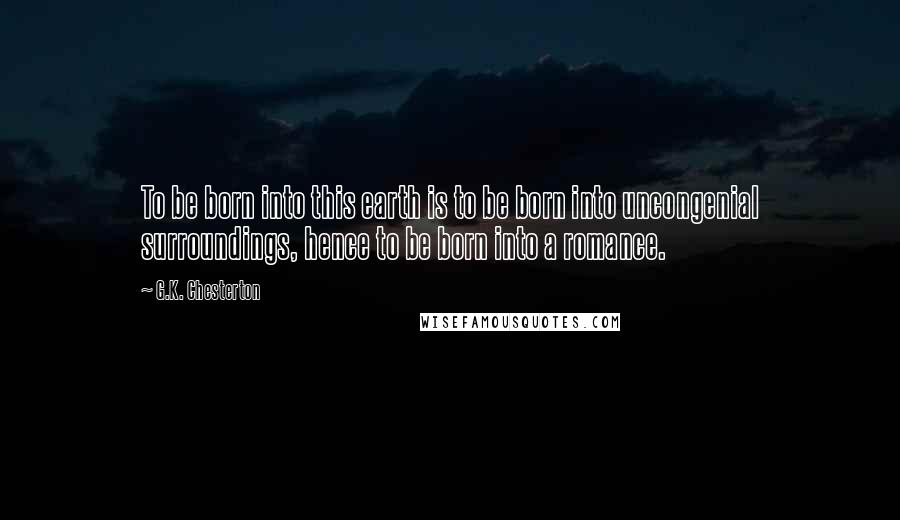 G.K. Chesterton Quotes: To be born into this earth is to be born into uncongenial surroundings, hence to be born into a romance.