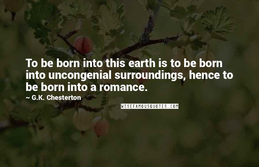 G.K. Chesterton Quotes: To be born into this earth is to be born into uncongenial surroundings, hence to be born into a romance.