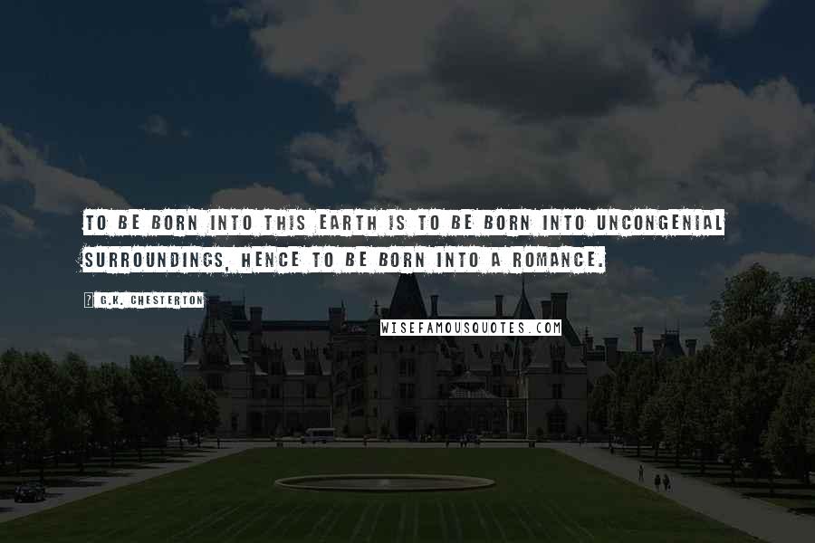 G.K. Chesterton Quotes: To be born into this earth is to be born into uncongenial surroundings, hence to be born into a romance.